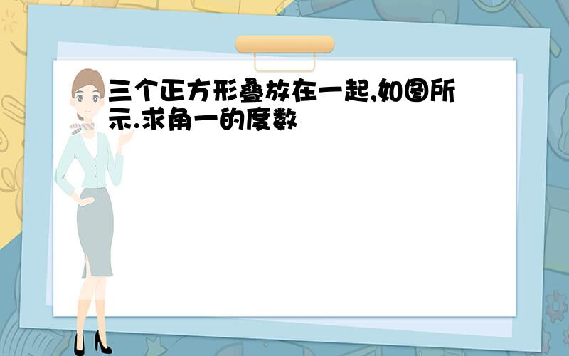 三个正方形叠放在一起,如图所示.求角一的度数