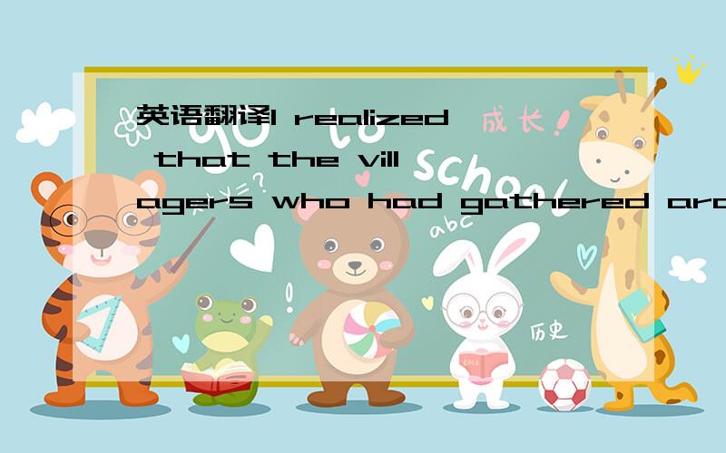 英语翻译I realized that the villagers who had gathered around me were arguing as to who  should have the honor of receiving me as a guest in their house.1、先分析句子结构2、解释argue as to 3、标准翻译（不要机器翻译的）,