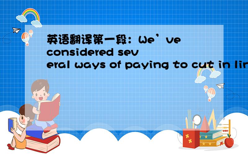 英语翻译第一段：We’ve considered several ways of paying to cut in line:hiring line standers,buying tickets from scalpers（票贩子）,or purchasing line-cutting privileges directly from,say,an airline or an amusement park.Each of these de