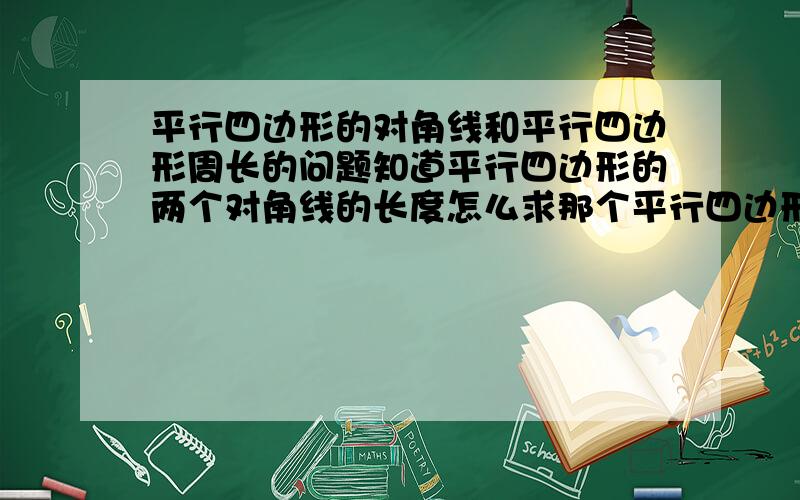 平行四边形的对角线和平行四边形周长的问题知道平行四边形的两个对角线的长度怎么求那个平行四边形的周长比如平行四边形的一点对角线是10cm另一条对角线是12cm求．平行四边形的周长