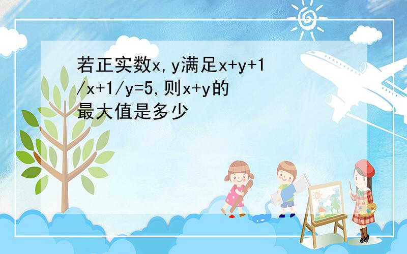 若正实数x,y满足x+y+1/x+1/y=5,则x+y的最大值是多少