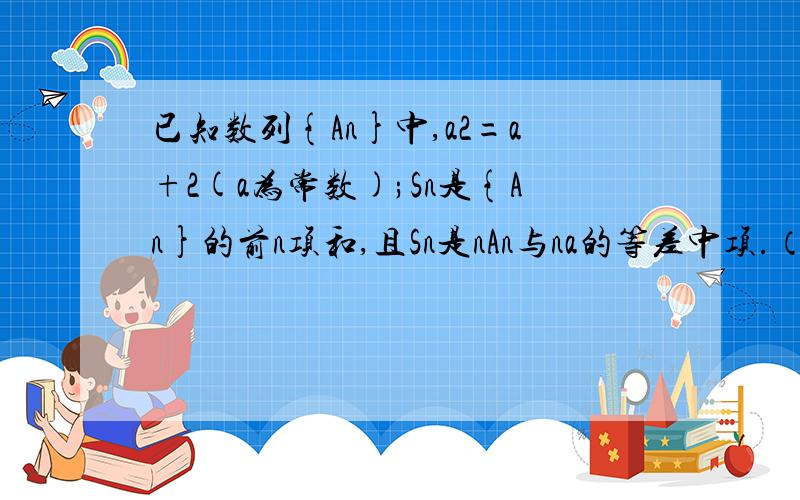 已知数列{An}中,a2=a+2(a为常数);Sn是{An}的前n项和,且Sn是nAn与na的等差中项.（1）求a1,a3 a4 ；（2）猜想An的表达式；（3）用数学归纳法证明你的猜想.