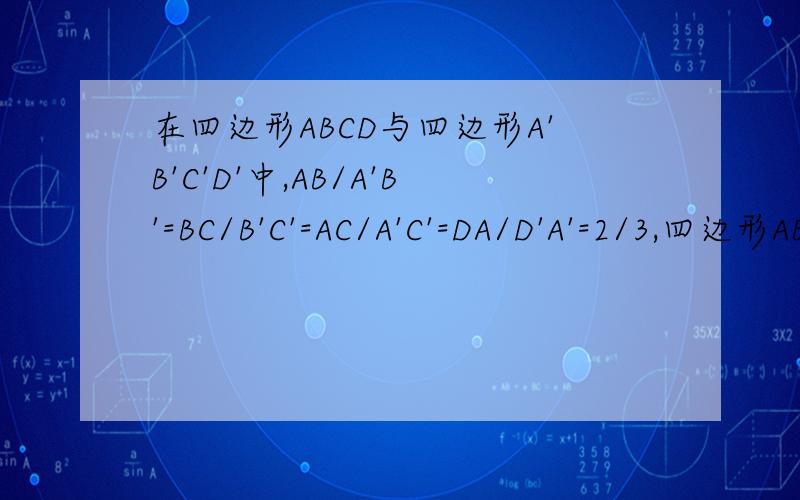 在四边形ABCD与四边形A'B'C'D'中,AB/A'B'=BC/B'C'=AC/A'C'=DA/D'A'=2/3,四边形ABCD的周长是60cm,求四边形A'B'C'D'的周长.