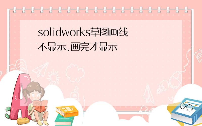 solidworks草图画线不显示.画完才显示