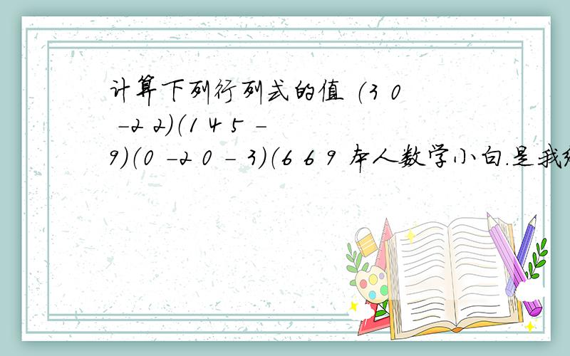计算下列行列式的值 （3 0 -2 2）（1 4 5 -9）（0 -2 0 - 3）（6 6 9 本人数学小白.是我给的题目不清楚吗 就是那种四行四列的形式 课后答案得150 没办法发图片，很遗憾。