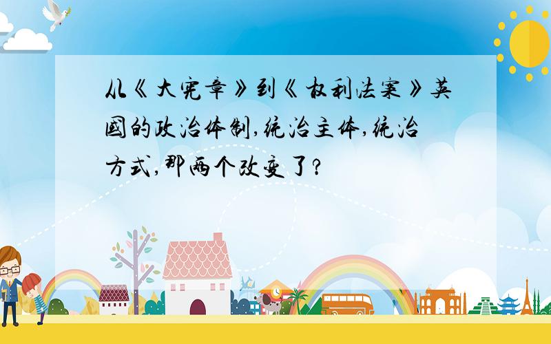 从《大宪章》到《权利法案》英国的政治体制,统治主体,统治方式,那两个改变了?