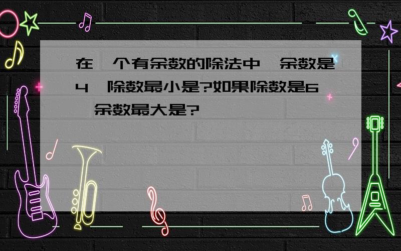 在一个有余数的除法中,余数是4,除数最小是?如果除数是6,余数最大是?