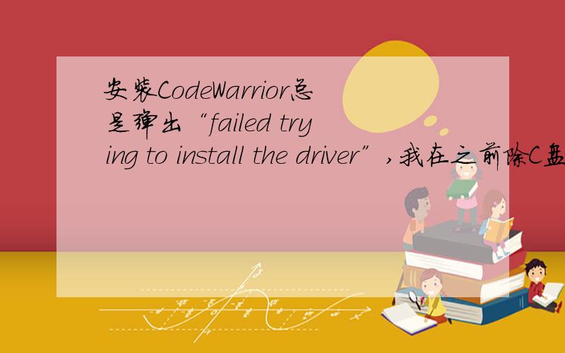 安装CodeWarrior总是弹出“failed trying to install the driver”,我在之前除C盘以外都格式化了,重新分了盘,好像也删掉了一个交“divers”的文件夹,不知道问题是不是出在这里,感激终身啊（抱歉,我的