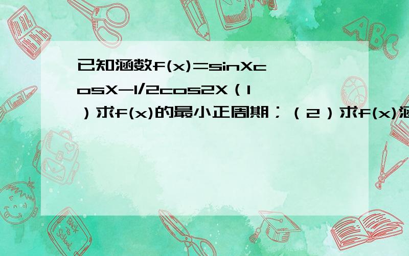 已知涵数f(x)=sinXcosX-1/2cos2X（1）求f(x)的最小正周期；（2）求f(x)涵数图像的对称轴方程；（3）求f(x)的最大值及此时x的取值；（4）讨论f(x)的单调性…明天交了