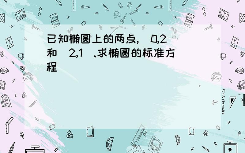 已知椭圆上的两点,（0,2）和（2,1）.求椭圆的标准方程