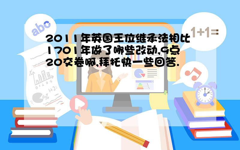 2011年英国王位继承法相比1701年做了哪些改动,9点20交卷啊,拜托快一些回答.