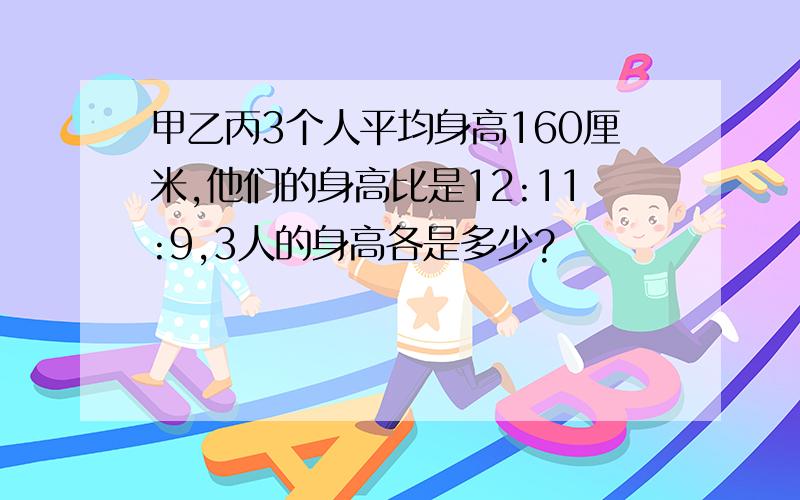 甲乙丙3个人平均身高160厘米,他们的身高比是12:11:9,3人的身高各是多少?