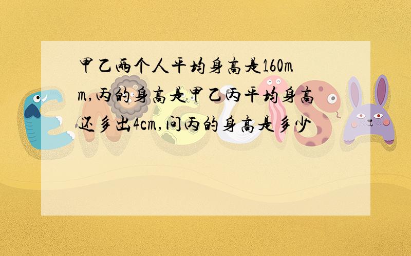 甲乙两个人平均身高是160mm,丙的身高是甲乙丙平均身高还多出4cm,问丙的身高是多少