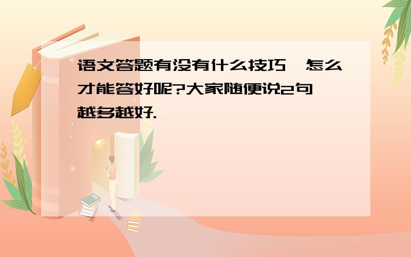 语文答题有没有什么技巧,怎么才能答好呢?大家随便说2句,越多越好.