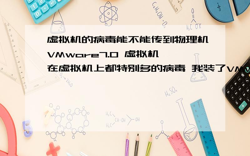 虚拟机的病毒能不能传到物理机VMware7.0 虚拟机 在虚拟机上都特别多的病毒 我装了VMware Tools一次我从完全影子系统中退出后 机子突然多了特别多病毒 我在影子模式的时候应该没有这么多的