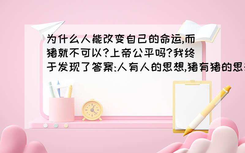 为什么人能改变自己的命运,而猪就不可以?上帝公平吗?我终于发现了答案:人有人的思想,猪有猪的思想.