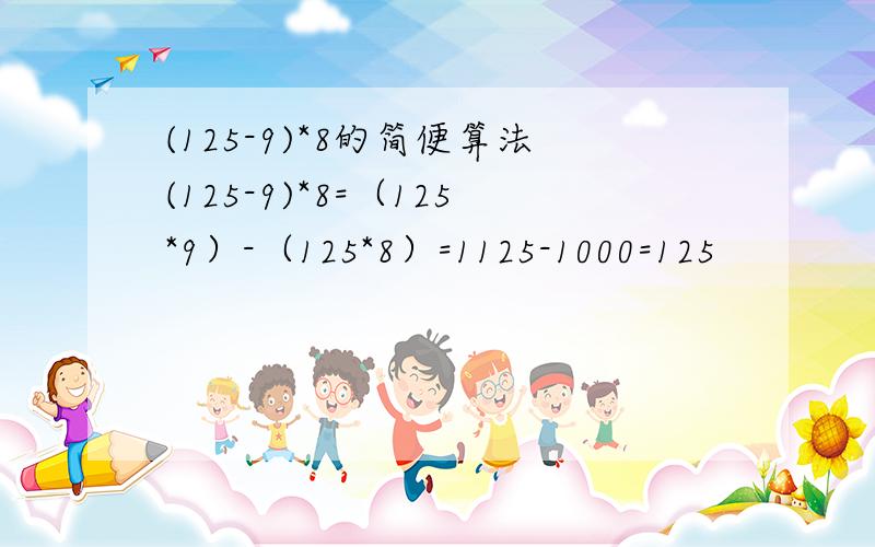 (125-9)*8的简便算法(125-9)*8=（125*9）-（125*8）=1125-1000=125