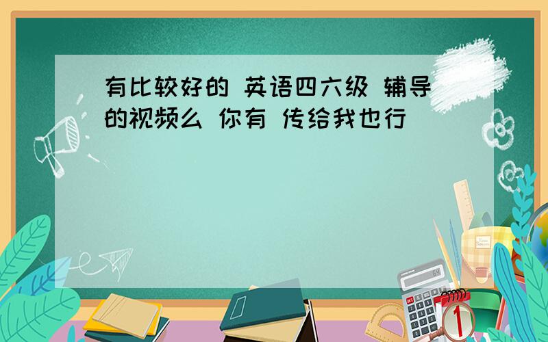 有比较好的 英语四六级 辅导的视频么 你有 传给我也行