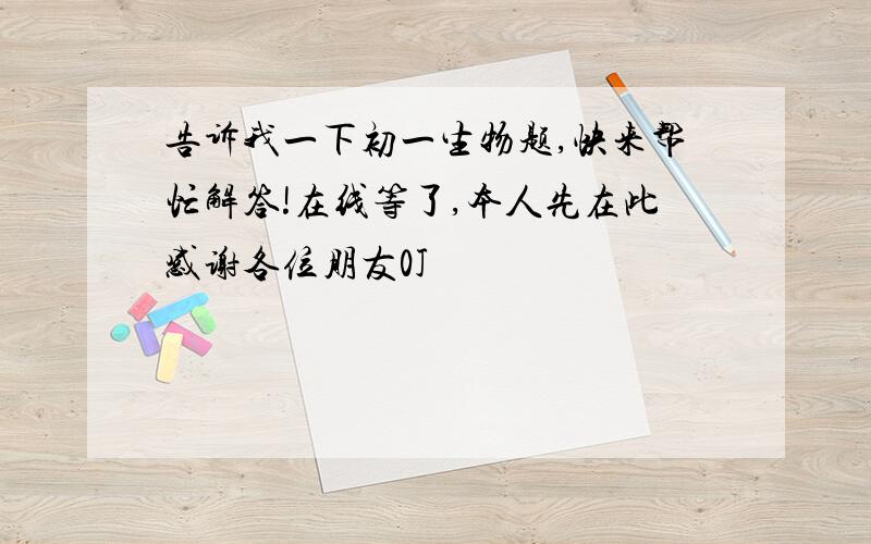 告诉我一下初一生物题,快来帮忙解答!在线等了,本人先在此感谢各位朋友0J