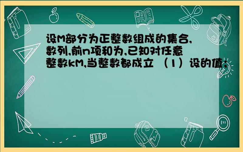 设M部分为正整数组成的集合,数列,前n项和为,已知对任意整数kM,当整数都成立 （1）设的值； （2）设的为何得到N大于等于8,求详解 若好,再加20（1）由M={1},根据题意可知k=1,所以n≥2时,Sn+1+Sn-1=