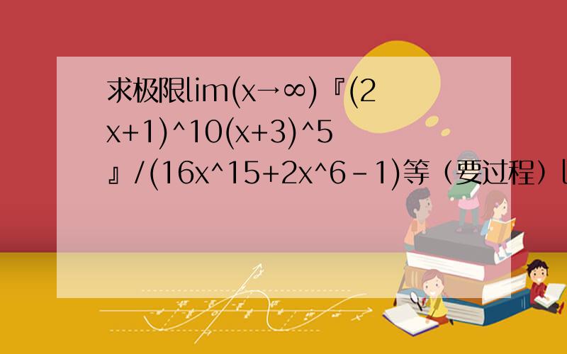求极限lim(x→∞)『(2x+1)^10(x+3)^5』/(16x^15+2x^6-1)等（要过程）lim(x→∞)『(2x+1)^10(x+3)^5』/(16x^15+2x^6-1)lim(x→0)tan3x/sin2xlim(x→∞)(1-1/x)^√xlim(x→0)(1+tanx)^cotx