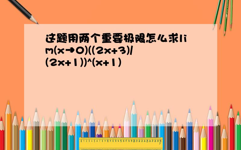 这题用两个重要极限怎么求lim(x→0)((2x+3)/(2x+1))^(x+1)