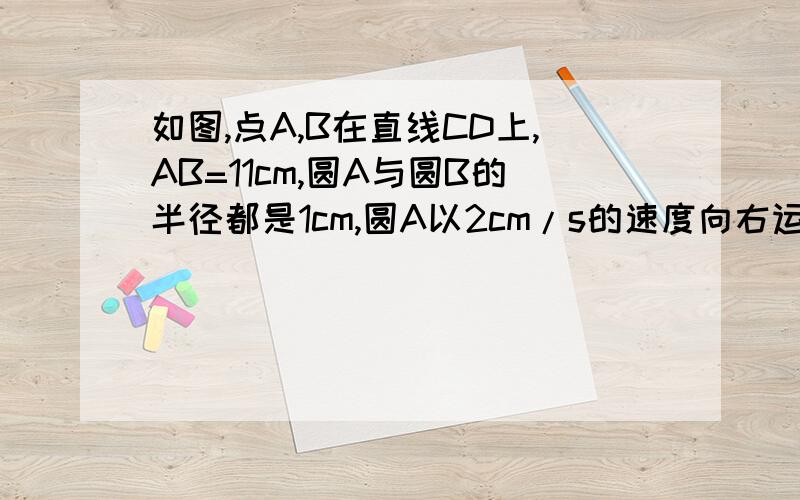 如图,点A,B在直线CD上,AB=11cm,圆A与圆B的半径都是1cm,圆A以2cm/s的速度向右运动,与此同时,圆B的半径也不断增大,其半径r（c）与时间t(s）之间的函数关系为r=1+t（t≥0） 1、试写出A、B之间的距离d