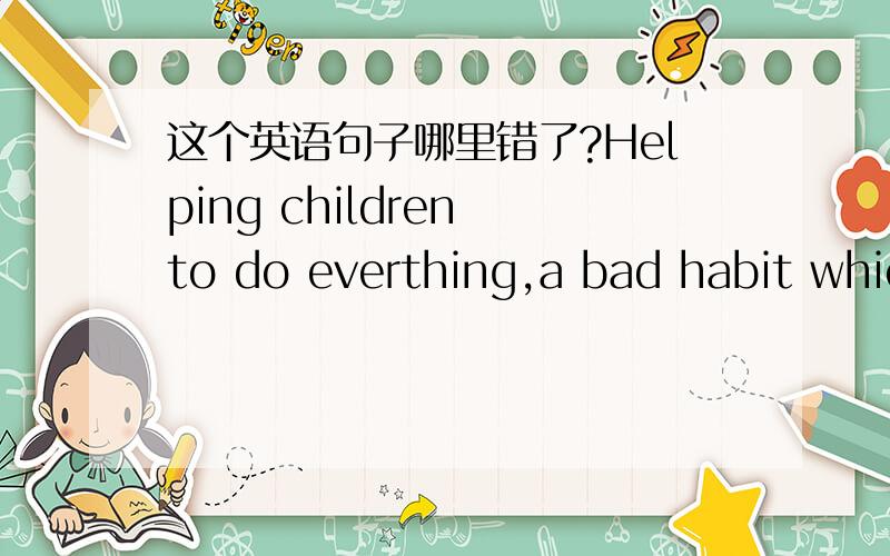 这个英语句子哪里错了?Helping children to do everthing,a bad habit which seems to be a individual's phenomenon in this day and age.第一个逗号前,是不是相当于一个名词,后边是同位语?我怎么感觉没主语