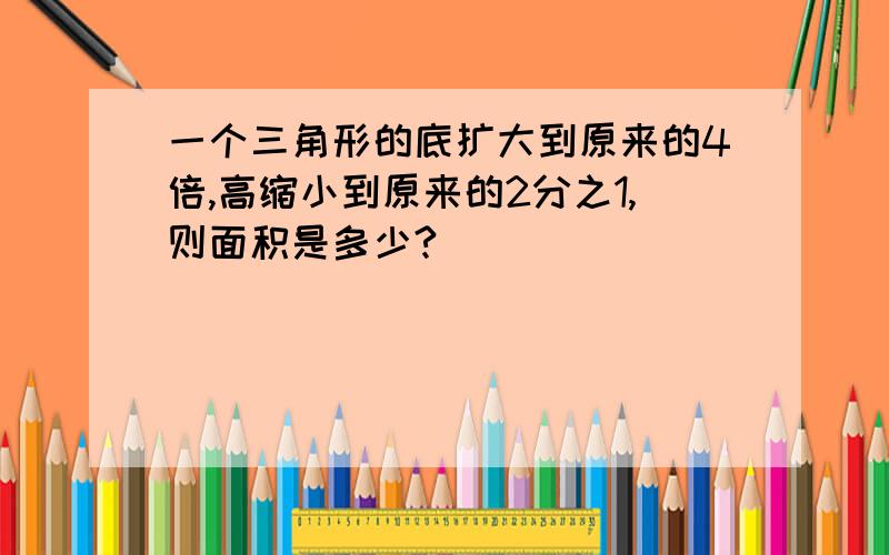 一个三角形的底扩大到原来的4倍,高缩小到原来的2分之1,则面积是多少?