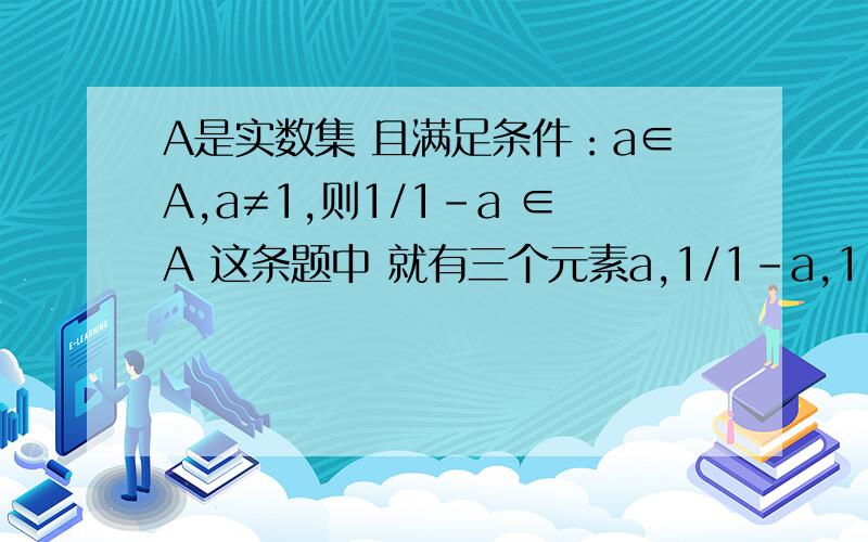 A是实数集 且满足条件：a∈A,a≠1,则1/1-a ∈A 这条题中 就有三个元素a,1/1-a,1-a/-a,则当a=2时就满足这些式子 但当a=3时 就不满足这3个元素的式子 而且有不同的式子出现 这是为什么