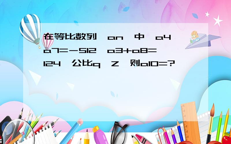 在等比数列{an}中,a4×a7=－512,a3+a8=124,公比q∈Z,则a10=?