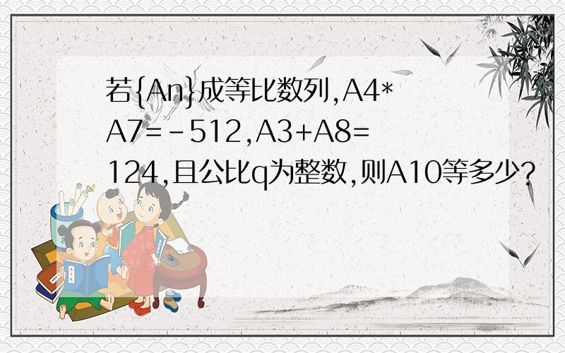 若{An}成等比数列,A4*A7=-512,A3+A8=124,且公比q为整数,则A10等多少?