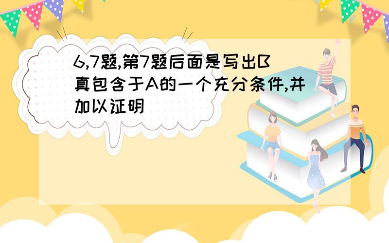 6,7题,第7题后面是写出B真包含于A的一个充分条件,并加以证明