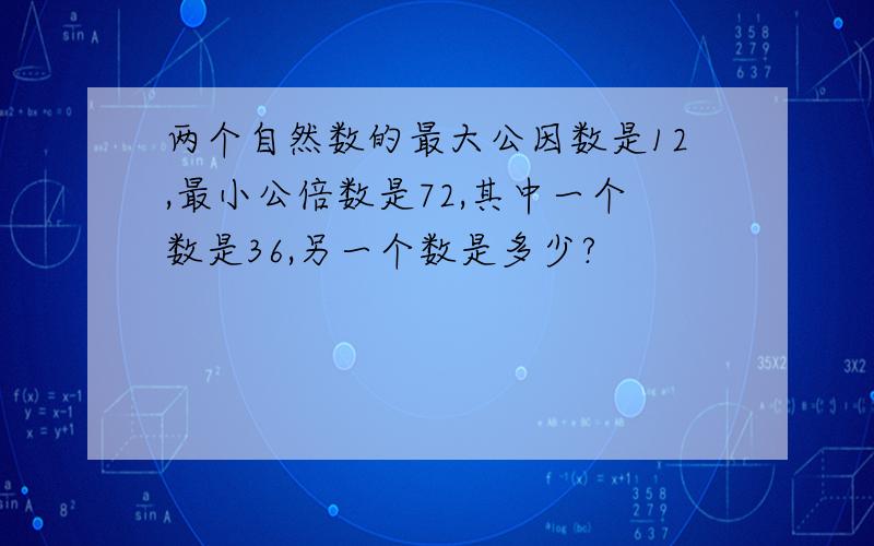 两个自然数的最大公因数是12,最小公倍数是72,其中一个数是36,另一个数是多少?