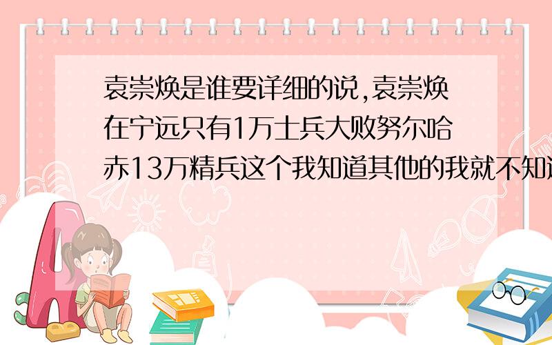 袁崇焕是谁要详细的说,袁崇焕在宁远只有1万士兵大败努尔哈赤13万精兵这个我知道其他的我就不知道了