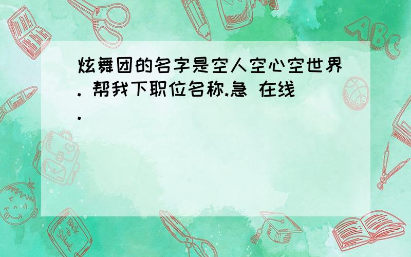 炫舞团的名字是空人空心空世界. 帮我下职位名称.急 在线.