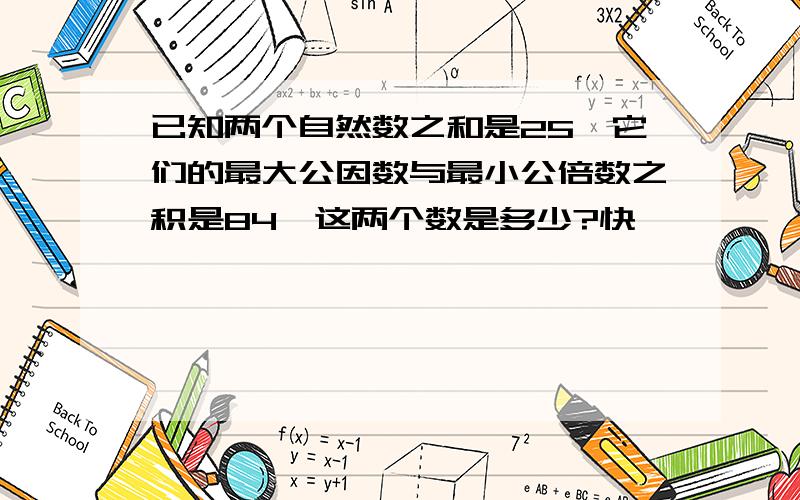 已知两个自然数之和是25,它们的最大公因数与最小公倍数之积是84,这两个数是多少?快