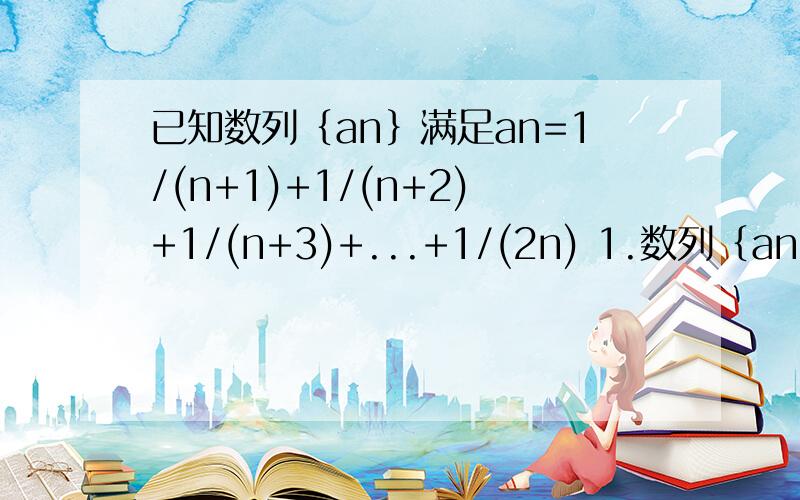 已知数列｛an｝满足an=1/(n+1)+1/(n+2)+1/(n+3)+...+1/(2n) 1.数列｛an｝是递增数列还是递减数列2.证明 an≥1/2对一切正整数恒成立