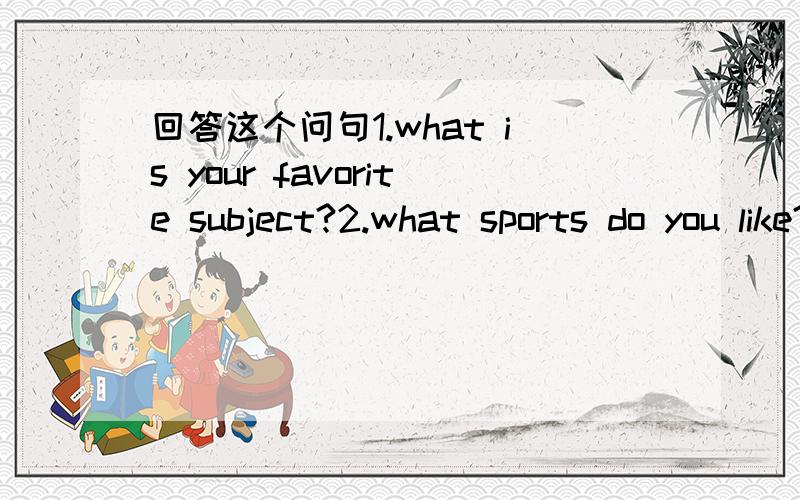 回答这个问句1.what is your favorite subject?2.what sports do you like?3.what do you want to be one day?