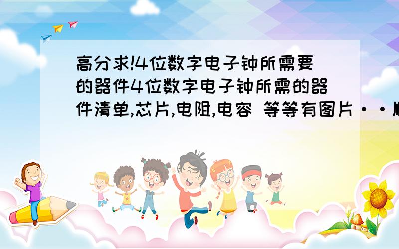 高分求!4位数字电子钟所需要的器件4位数字电子钟所需的器件清单,芯片,电阻,电容 等等有图片··顺便求下原理图,PCB图,满意了追加100以上的分数····谢谢本人邮箱526413892@qq.com