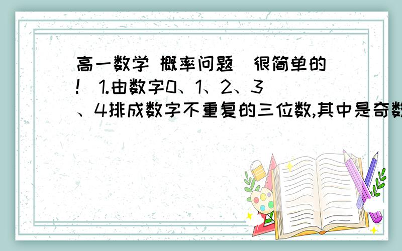 高一数学 概率问题（很简单的!）1.由数字0、1、2、3、4排成数字不重复的三位数,其中是奇数的概率是（） A.3/5       B.2/5       C.5/8        D.3/82.已知大小相同的三个正四面体,且每个四面体的各