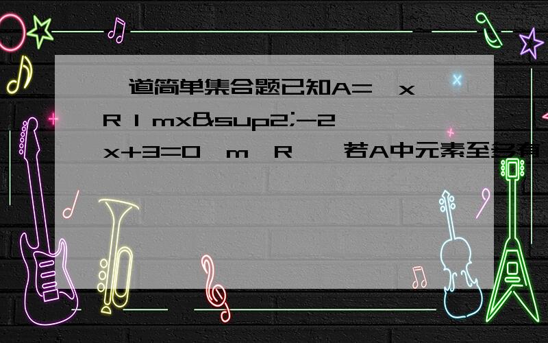 一道简单集合题已知A=｛x∈R l mx²-2x+3=0,m∈R｝,若A中元素至多有一个,求m的取值范围