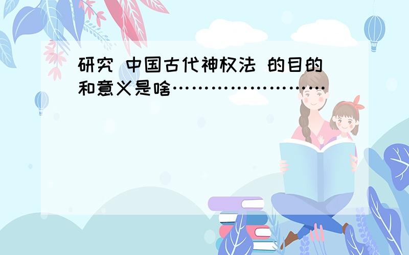 研究 中国古代神权法 的目的和意义是啥……………………