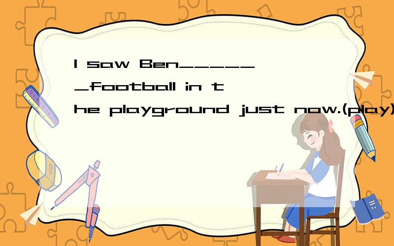 l saw Ben______football in the playground just now.(play) .