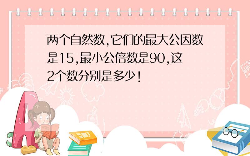 两个自然数,它们的最大公因数是15,最小公倍数是90,这2个数分别是多少!