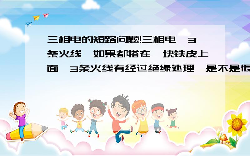 三相电的短路问题!三相电,3条火线,如果都搭在一块铁皮上面,3条火线有经过绝缘处理,是不是很容易发生火线间短路,出现碰火花现象?