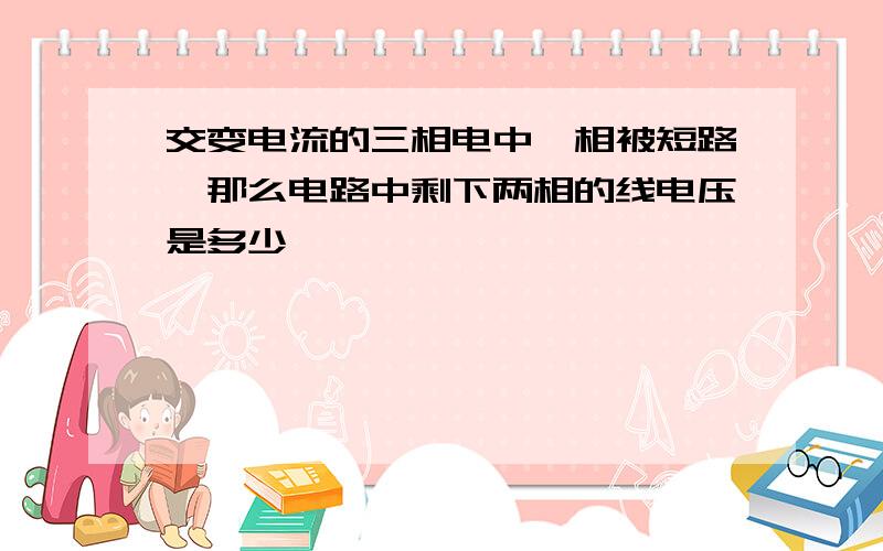 交变电流的三相电中一相被短路,那么电路中剩下两相的线电压是多少