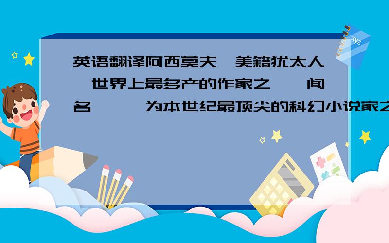 英语翻译阿西莫夫,美籍犹太人,世界上最多产的作家之一,闻名遐迩,为本世纪最顶尖的科幻小说家之一,曾获代表科幻界最高荣誉的雨果奖和星云终身成就“大师奖”.以他的名字为号召的“阿