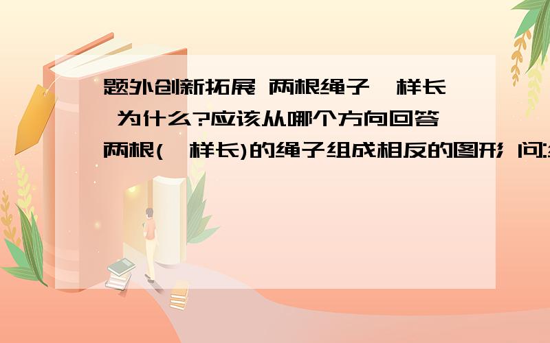 题外创新拓展 两根绳子一样长 为什么?应该从哪个方向回答两根(一样长)的绳子组成相反的图形 问:绳子一样长吗为什么？