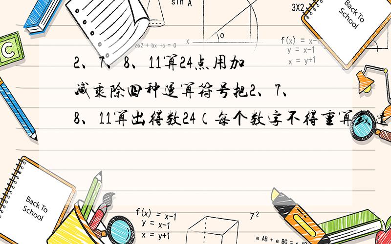 2、7、8、11算24点用加减乘除四种运算符号把2、7、8、11算出得数24（每个数字不得重算或遗漏）有几种算法,都写出来啊··急啊···